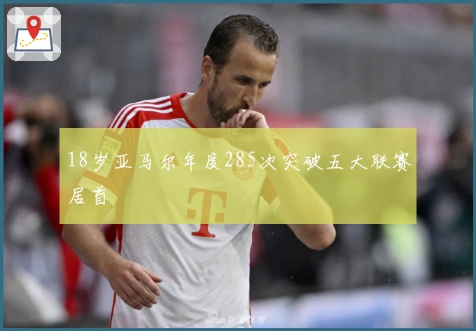 18岁亚马尔年度285次突破五大联赛居首