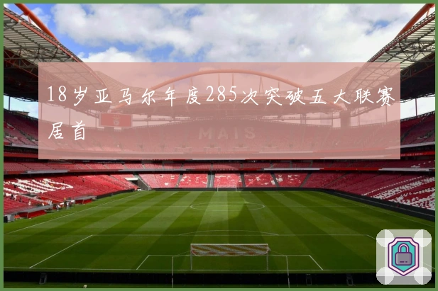 18岁亚马尔年度285次突破五大联赛居首