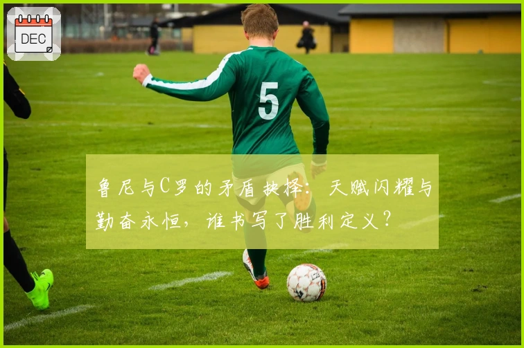 鲁尼与C罗的矛盾抉择：天赋闪耀与勤奋永恒，谁书写了胜利定义？