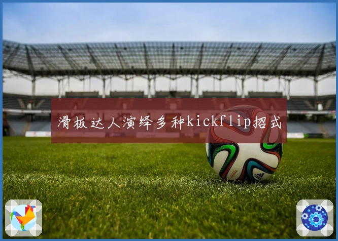 滑板达人演绎多种kickflip招式