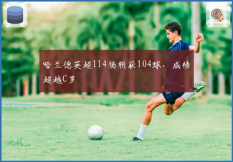 哈兰德英超114场斩获104球，成绩超越C罗