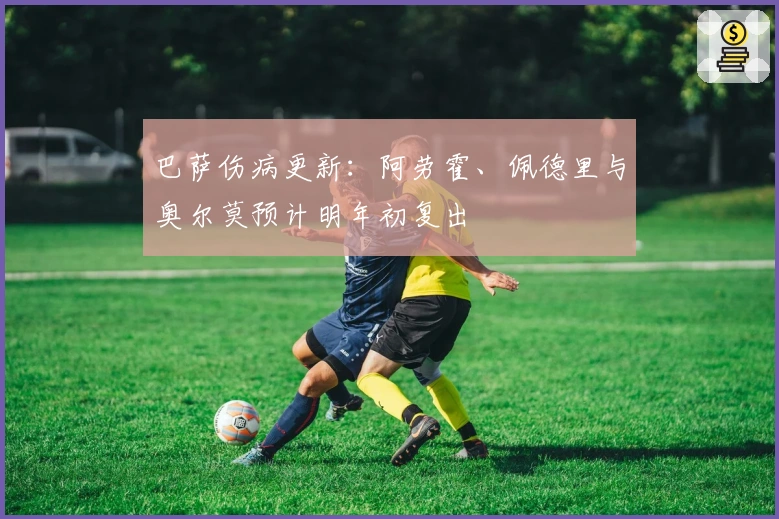 巴萨伤病更新：阿劳霍、佩德里与奥尔莫预计明年初复出