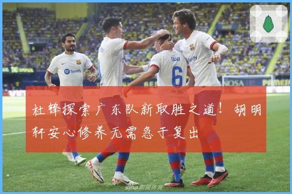 杜锋探索广东队新取胜之道！胡明轩安心修养无需急于复出