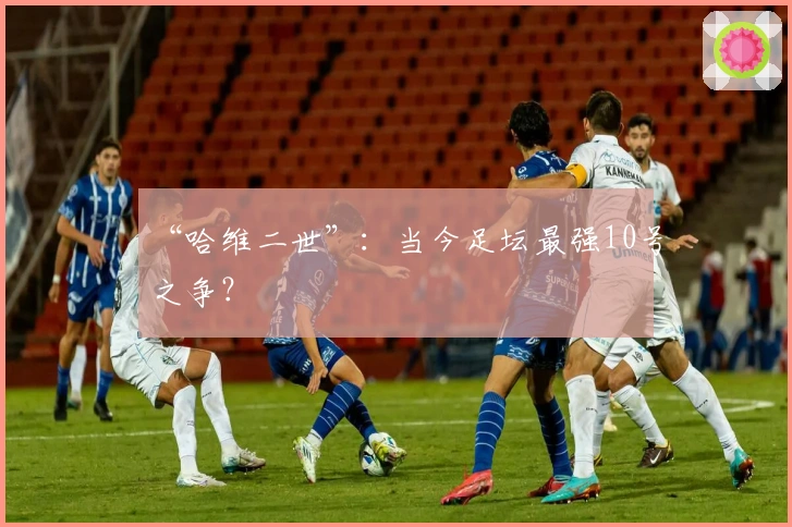 “哈维二世”：当今足坛最强10号之争？