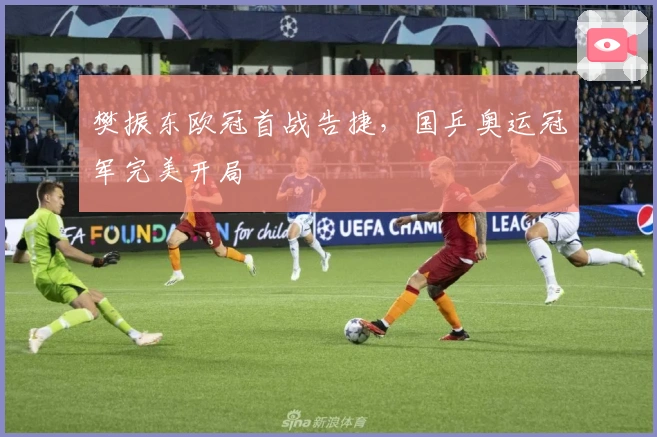 樊振东欧冠首战告捷，国乒奥运冠军完美开局