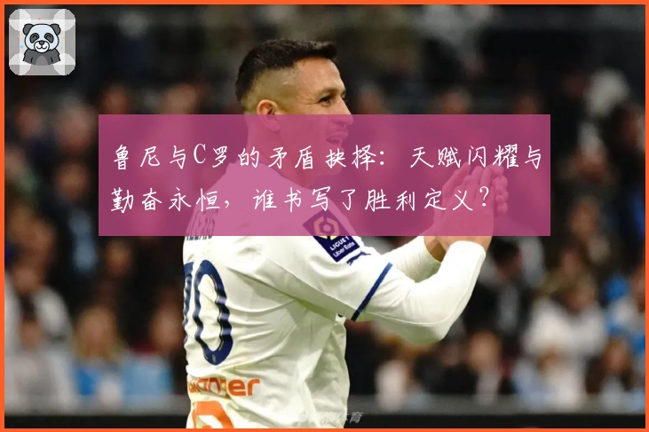 鲁尼与C罗的矛盾抉择：天赋闪耀与勤奋永恒，谁书写了胜利定义？