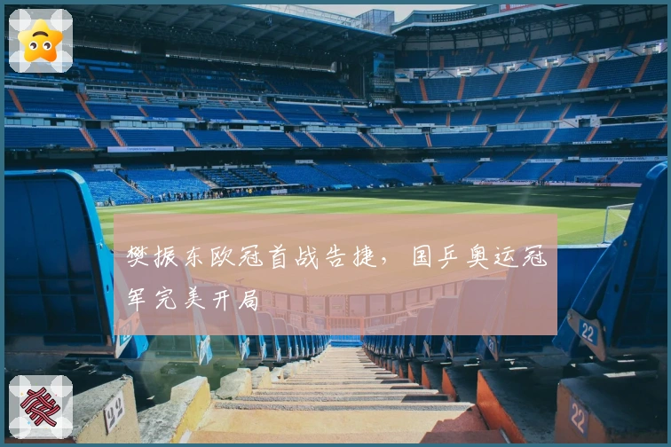 樊振东欧冠首战告捷，国乒奥运冠军完美开局