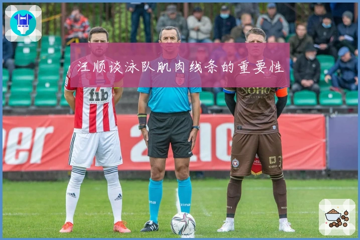 汪顺谈泳队肌肉线条的重要性